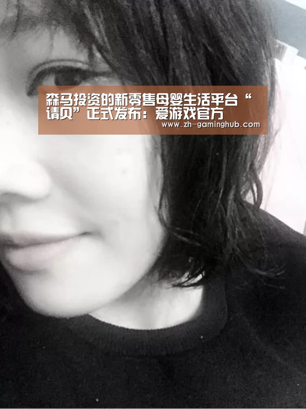 森马投资的新零售母婴生活平台“请贝”正式发布:爱游戏官方(图1) 爱游戏app