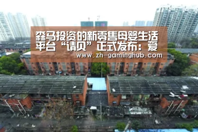 森马投资的新零售母婴生活平台“请贝”正式发布:爱游戏官方(图2) 爱游戏app