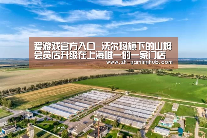 爱游戏官方入口-沃尔玛旗下的山姆会员店升级在上海唯一的一家门店(图2) 爱游戏官方入口