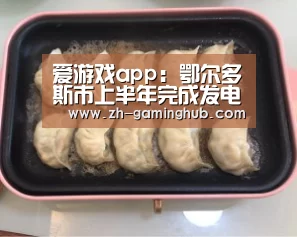 爱游戏app:鄂尔多斯市上半年完成发电量545.3亿度同比增长18.7%(图1) 爱游戏官方