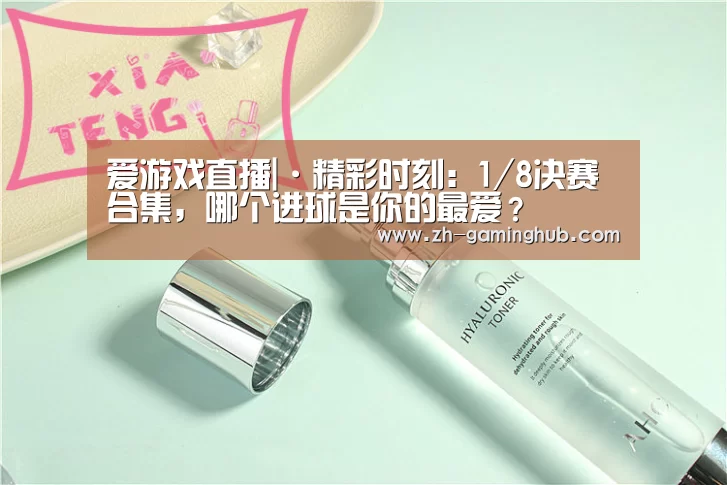 爱游戏直播|·精彩时刻:1/8决赛合集,哪个进球是你的最爱?(图2) 爱游戏直播
