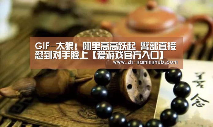 GIF-太狠!阿里高高跃起 臀部直接怼到对手脸上【爱游戏官方入口】