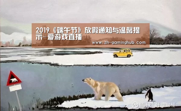 2019《端午节》放假通知与温馨提示-爱游戏直播(图4) 爱游戏直播