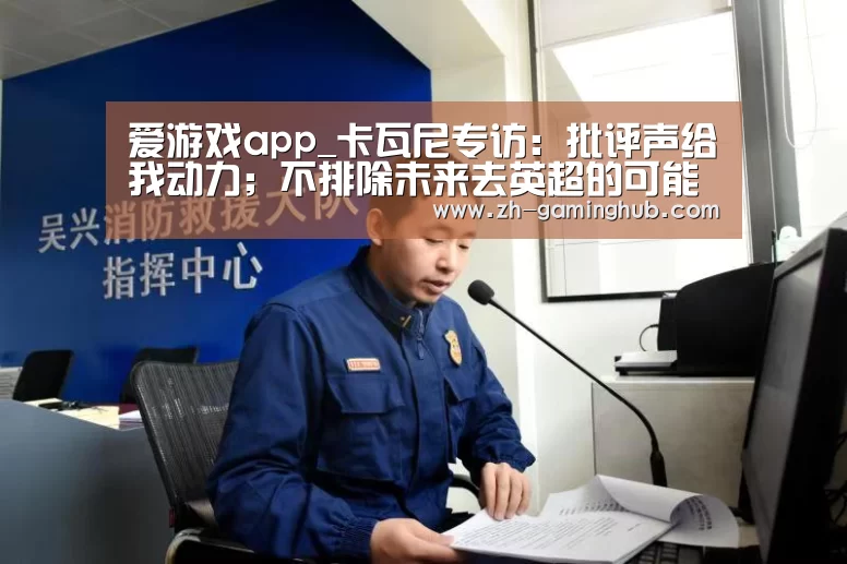 爱游戏app_卡瓦尼专访:批评声给我动力;不排除未来去英超的可能性(图2) 爱游戏直播